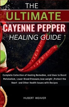 The Ultimate Cayenne Pepper healing Guide: Complete Collection of Healing Remedies, and Uses to Boost Metabolism, Lower Blood Pressure, lose weight, P