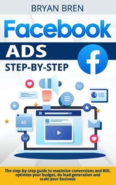 Facebook Ads Step-by-Step: The step-by-step guide to maximize conversions and ROI, optimize your budget, do lead generation and scale your busine