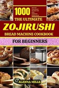 The Ultimate Zojirushi Bread Machine Cookbook for Beginners: 1000 days of Foolproof Recipes for Easy, Everyday Bread Bliss | Alanna Mills | 