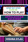Step by Step Guide on How to Play Appalachian Dulcimer: Unlock The Magic Of The Mountain Dulcimer With Easy Techniques And Melodies For Aspiring Music | Mishra Sylas | 