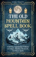 The Old Mountain Spell Book: Exploring Appalachian Folklore and Magic: Hoodoo, Rootwork, and Moon Spells | Alda Dagny | 