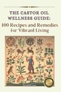 The Castor Oil Wellness Guide: 100 Recipes and Remedies for Vibrant Living | Bernadette Lance | 
