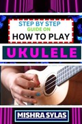 Step by Step Guide on How to Play Ukulele | Mishra Sylas | 