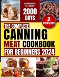 The Complete Canning Meat Cookbook for Beginners: Discover 2000 Days of Mouth-Watering and Budget-friendly Canning Meat Recipes for Beef, Lamb, Poultr | Dorothy M. Kent | 