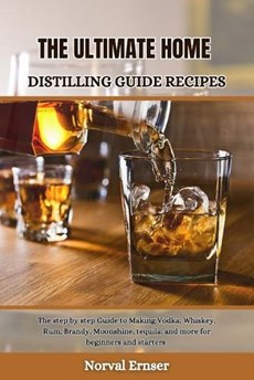 The Ultimate Home Distilling Guide Recipes: The step by step Guide to Making Vodka, Whiskey, Rum, Brandy, Moonshine, tequila, and more for beginners a