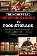 The Homestead Prepper's Guide to Food Storage: An Affordable, Long-Term Supply of Nutritious, Shelf-Stable Meals and Snacks for Emergencies | Juliet Clark | 