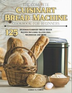 The Complete Cuisinart Bread Machine Cookbook For Beginners: 125 Delicious Cuisinart Bread Maker Recipes Including Gluten-free, Sourdough and More