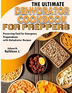 The Ultimate Dehydrator Cookbook for Preppers: Preserving Food for Emergency Preparedness with Dehydrator Recipes