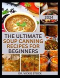 The Ultimate Soup Canning Recipes for Beginners: Quick and Easy Steps to Can and Preserve Homemade Soup successfully For Further Usage | Vickie Stock | 