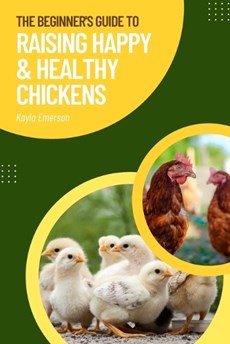 The Beginner's Guide to Raising Happy and Healthy Chickens