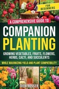 Companion Planting for Beginners: A Comprehensive Guide to Growing Vegetables, Fruits, Flowers, Herbs, Cacti, and Succulents while Maximizing Yield an | Dion Rosser | 