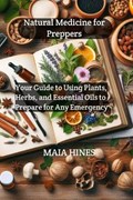 Natural Medicine for Preppers: Your Guide to Using Plants, Herbs, and Essential Oils to Prepare for Any Emergency | Maia Hines | 