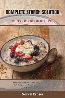 Complete Starch Solution Diet Cookbook Recipes: A Culinary Journey into Starch-Free Living, Low-Carb Delights, and Transformative Recipes for Weight L