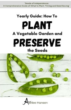 A Yearly Guide to Planting a Vegetable Garden and Preserving the Garden Seeds