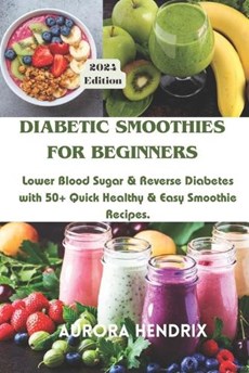Diabetic Smoothies for Beginners: Lower Blood Sugar & Reverse Diabetes with 50+ Quick Healthy & Easy Smoothie Recipes.