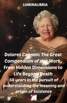 Dolores Cannon: The Great Compendium of Her Work. From Hidden Dimensions to Life Beyond Death: 50 years in the pursuit of understandin