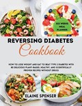 Reversing Diabetes Cookbook: How to Lose Weight and Eat to Beat Type 2 Diabetes with 80 Delicious plant-based, Healthy, and Scientifically Proven R | Elaine Spenser | 