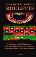 How to Play and Win Roulette: The ultimate guide for beginners in learning the game rules, instruction, and winning strategies for Roulette gameplay | Jeffery Gate | 