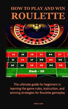 How to Play and Win Roulette: The ultimate guide for beginners in learning the game rules, instruction, and winning strategies for Roulette gameplay