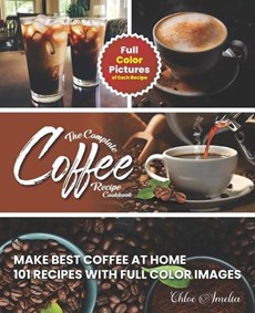 The Complete Coffee Recipe Cookbook: 101 Full Color Picture Recipe Edition Make Barista Like Coffee at Home