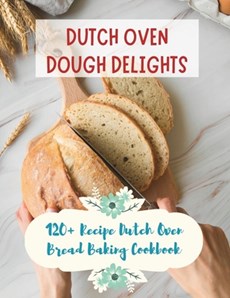 Dutch Oven Dough Delights: 120+ Recipe Dutch Oven Bread Baking Cookbook: Dutch Oven Bread Recipes for Every Occasion: Cookbook