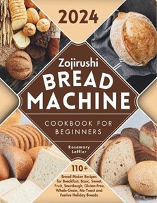 Zojirushi Bread Machine Cookbook for Beginners: 110+ Bread Maker Recipes for Breakfast, Basic, Sweet, Fruit, Sourdough, Gluten-Free, Whole-Grain, No-Y
