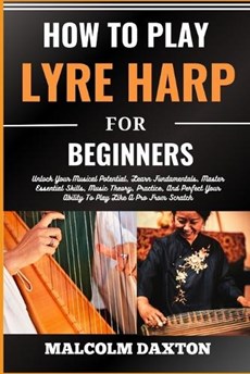 How to Play Lyre Harp for Beginners: Unlock Your Musical Potential, Learn Fundamentals, Master Essential Skills, Music Theory, Practice, And Perfect Y