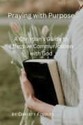 Praying with Purpose: A Christian's Guide to Effective Communication with God: Reflection, Spiritual Journey and Prayer Benefits with a Deep | Christy Findley | 