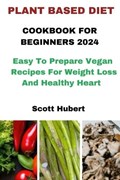 Plant Based Diet Cookbook for Beginners 2024 | Scott Hubert | 