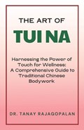 The Art of Tui Na: Harnessing the Power of Touch for Wellness: A Comprehensive Guide to Traditional Chinese Bodywork | Tanay Rajagopalan | 