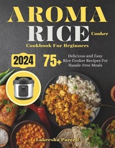 Aroma Rice Cooker Cookbook For Beginners: 75+ Delicious and Easy Rice Cooker Recipes For Hassle-Free Meals
