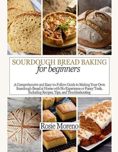 Sourdough bread baking for beginners: Comprehensive and Easy-to-Follow Guide to Making Your Own Sourdough Bread at Home with No Experience or Fancy To
