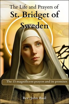 The Life and Prayers of St. Bridget of Sweden: Includes the 15 magnificent prayers and its promises