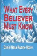 What Every Believer Must Know | Daniel Nana Kwame Opare | 