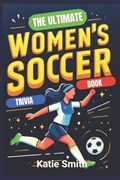 The Ultimate Women's Soccer Trivia Book | Katie Smith | 