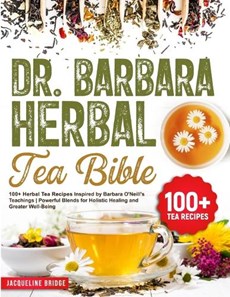Dr. Barbara Herbal Tea Bible: 100+ Herbal Tea Recipes Inspired by Barbara O'Neill's Teachings Powerful Blends for Holistic Healing and Greater Well-