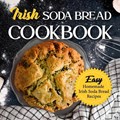 Irish Soda Bread Cookbook: Easy Homemade Irish Soda Bread Recipes: Delicious Ways To Make Irish Soda Bread | Alicia Rowley | 