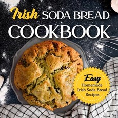 Irish Soda Bread Cookbook: Easy Homemade Irish Soda Bread Recipes: Delicious Ways To Make Irish Soda Bread