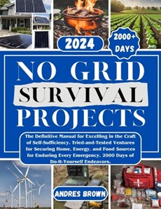 No Grid Survival Projects: The Definitive Manual for Excelling in the Craft of Self-Sufficiency. Tried-and-Tested Ventures for Securing Home, Ene