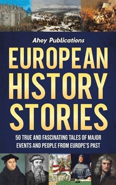 European History Stories: 50 True and Fascinating Tales of Major Events and People from Europe's Past