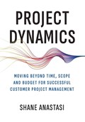 Project Dynamics: Moving Beyond Time, Scope and Budget for Successful Customer Project Management | Shane Anastasi | 