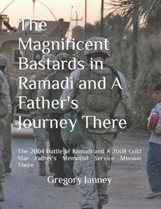 The Magnificent Bastards in Ramadi and A Father's Journey There: The 2004 Battle of Ramadi and A 2008 Gold Star Father's Memorial Service Mission Ther
