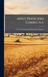 Apply Pesticides Correctly - U S Environmental Protection Agency - 9781025071138