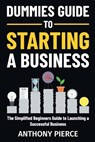 Dummies Guide to Starting a Business: The Simplified Beginners Guide to Launching a Successful Business Step-by-Step Blueprint to Build a Business - Anthony Pierce - 9798867322168