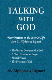 Talking with God: Four Treatises on the Interior Life from St. Alphonsus Liguori; The Way to Converse with God, A Short Treatise on Prayer, Mental Pra