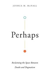 Perhaps – Reclaiming the Space Between Doubt and Dogmatism