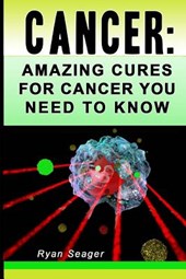 Cancer: Amazing Cures for Cancer You Need to Know