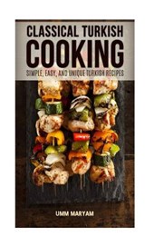 Classical Turkish Cooking: Simple, Easy, and Unique Turkish Recipes