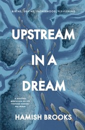 Upstream in a Dream: Births, deaths, fatherhood, fly fishing