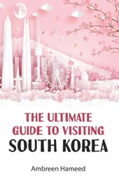 The Ultimate Guide to Visiting South Korea